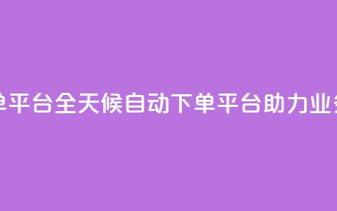 24小时业务自动下单平台 - 全天候自动下单平台助力业务高效运作	。 第1张