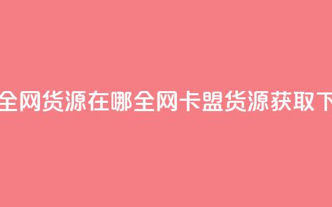 卡盟全网货源在哪(全网卡盟货源获取) 第1张