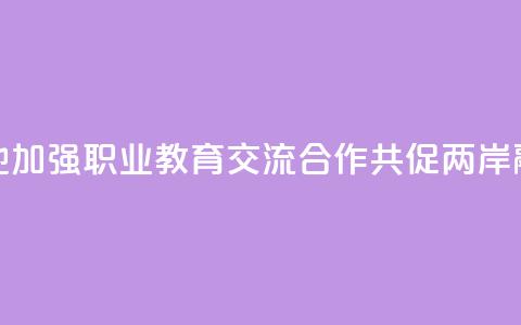 赣台两地加强职业教育交流合作 共促两岸融合发展 第1张 赣台两地加强职业教育交流合作 共促两岸融合发展 第1张