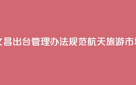 海南文昌出台管理办法规范航天旅游市场秩序 第1张 海南文昌出台管理办法规范航天旅游市场秩序 第1张