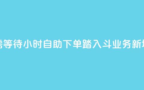 无需等待！24小时自助下单，踏入斗业务新境界 第1张