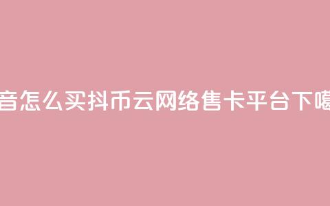 抖音怎么100买1000抖币 - 178云网络售卡平台 第1张 抖音怎么100买1000抖币 - 178云网络售卡平台 第1张