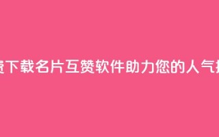 免费下载QQ名片互赞软件，助力您的人气提升