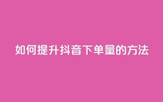 如何提升抖音下单量的方法